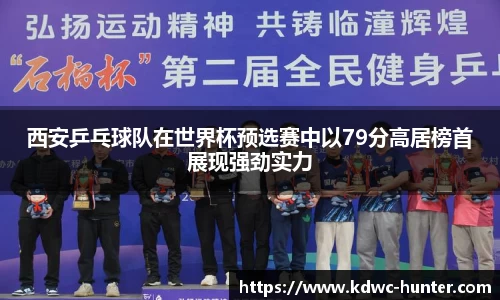 西安乒乓球队在世界杯预选赛中以79分高居榜首展现强劲实力