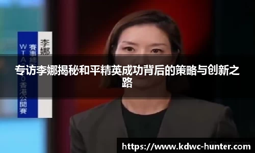 专访李娜揭秘和平精英成功背后的策略与创新之路