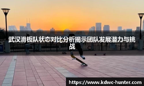 武汉滑板队状态对比分析揭示团队发展潜力与挑战