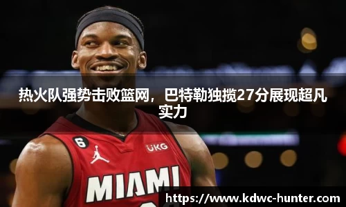 热火队强势击败篮网，巴特勒独揽27分展现超凡实力