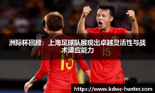 洲际杯回顾：上海足球队展现出卓越灵活性与战术适应能力