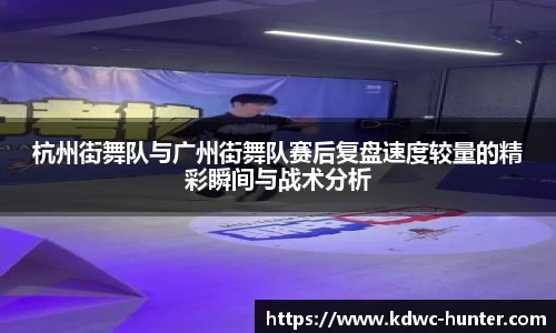杭州街舞队与广州街舞队赛后复盘速度较量的精彩瞬间与战术分析