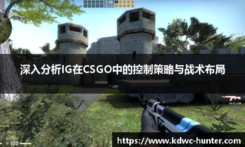 深入分析IG在CSGO中的控制策略与战术布局