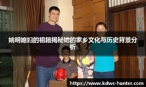 姚明媳妇的祖籍揭秘她的家乡文化与历史背景分析
