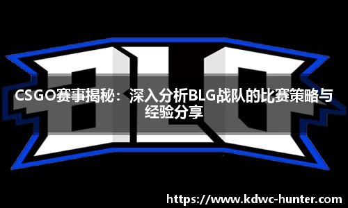 CSGO赛事揭秘：深入分析BLG战队的比赛策略与经验分享