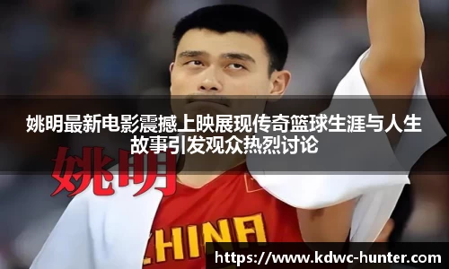 姚明最新电影震撼上映展现传奇篮球生涯与人生故事引发观众热烈讨论