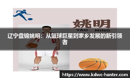 辽宁盘锦姚明：从篮球巨星到家乡发展的新引领者