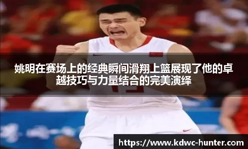 姚明在赛场上的经典瞬间滑翔上篮展现了他的卓越技巧与力量结合的完美演绎