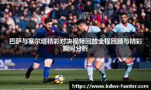 巴萨与塞尔塔精彩对决视频回放全程回顾与精彩瞬间分析