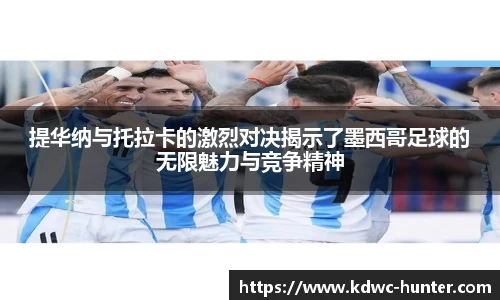 提华纳与托拉卡的激烈对决揭示了墨西哥足球的无限魅力与竞争精神