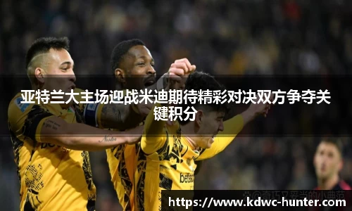 亚特兰大主场迎战米迪期待精彩对决双方争夺关键积分