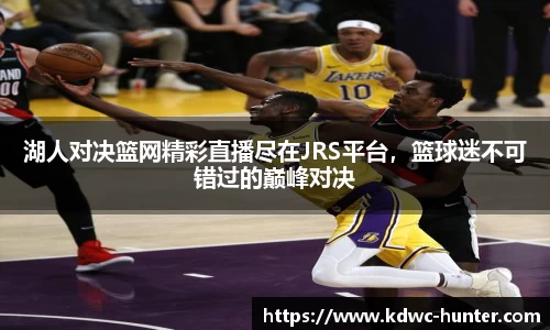 湖人对决篮网精彩直播尽在JRS平台，篮球迷不可错过的巅峰对决