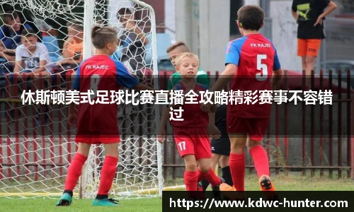 休斯顿美式足球比赛直播全攻略精彩赛事不容错过